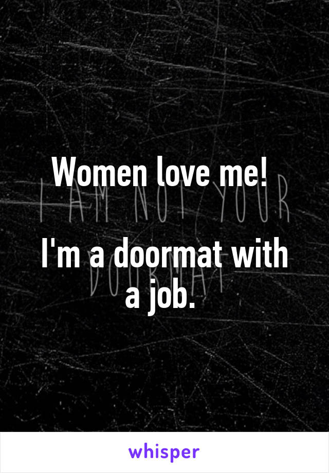 Women love me! 

I'm a doormat with a job. 