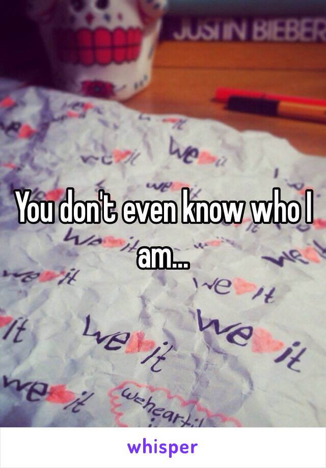 You don't even know who I am…