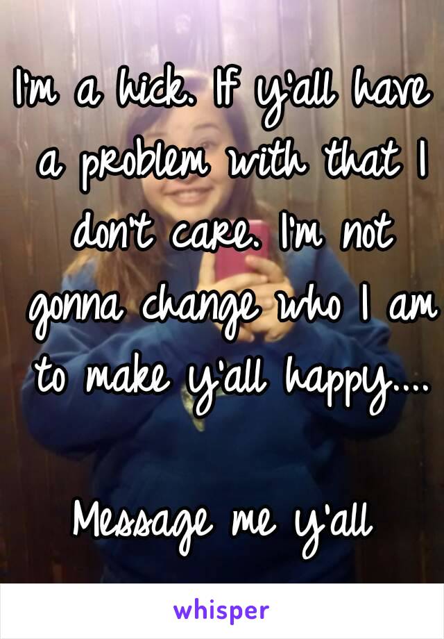 I'm a hick. If y'all have a problem with that I don't care. I'm not gonna change who I am to make y'all happy....

Message me y'all