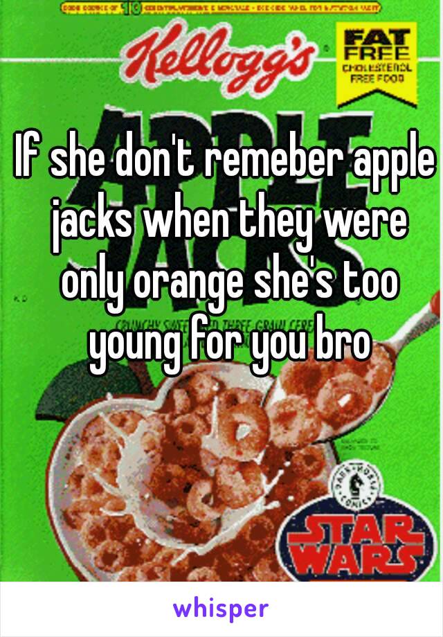 If she don't remeber apple jacks when they were only orange she's too young for you bro