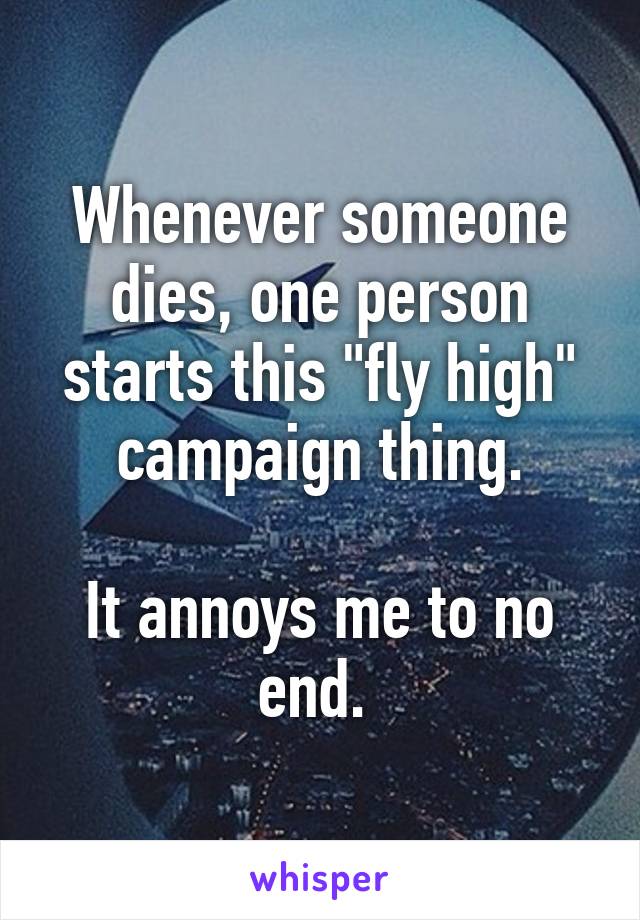 Whenever someone dies, one person starts this "fly high" campaign thing.

It annoys me to no end. 