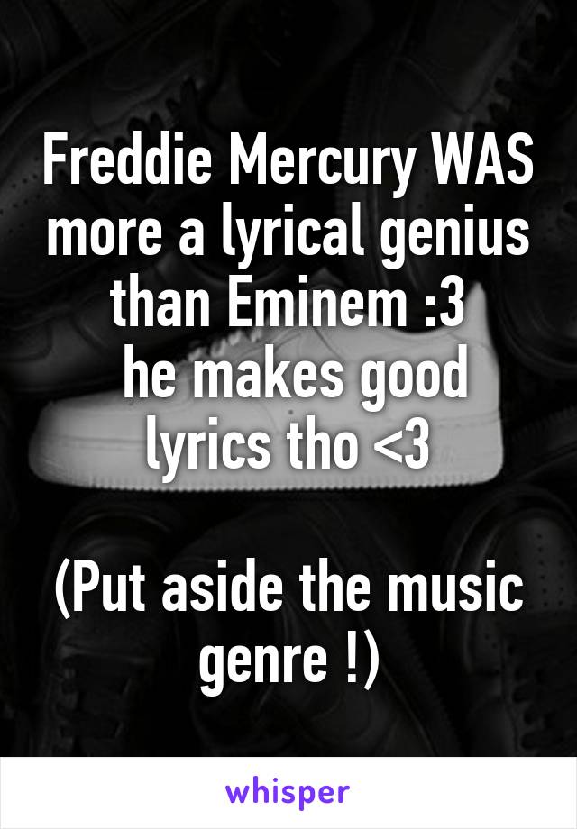 Freddie Mercury WAS more a lyrical genius than Eminem :3
 he makes good lyrics tho <3

(Put aside the music genre !)