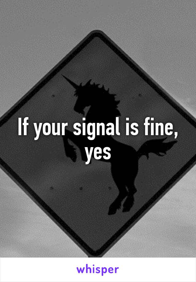 If your signal is fine, yes