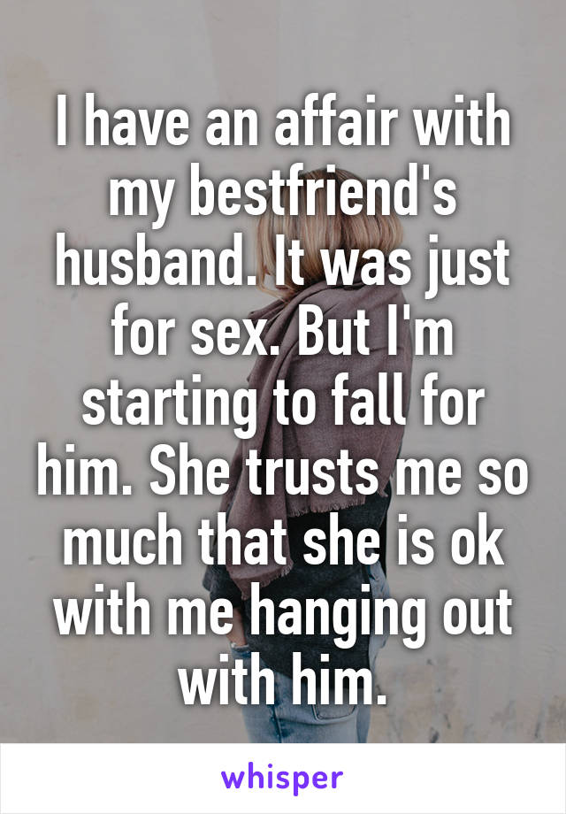 I have an affair with my bestfriend's husband. It was just for sex. But I'm starting to fall for him. She trusts me so much that she is ok with me hanging out with him.