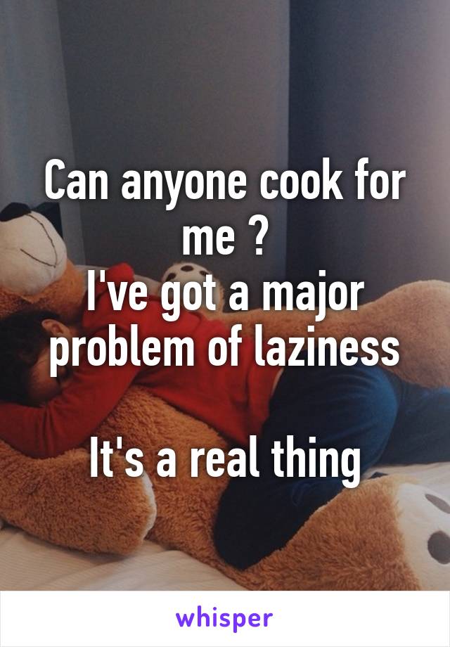 Can anyone cook for me ?
I've got a major problem of laziness

It's a real thing