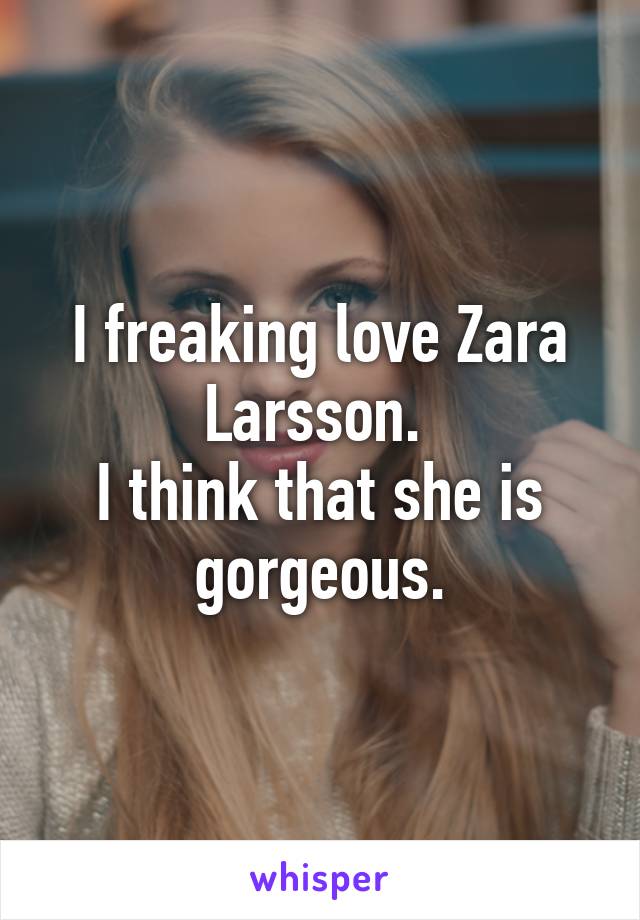 I freaking love Zara Larsson. 
I think that she is gorgeous.