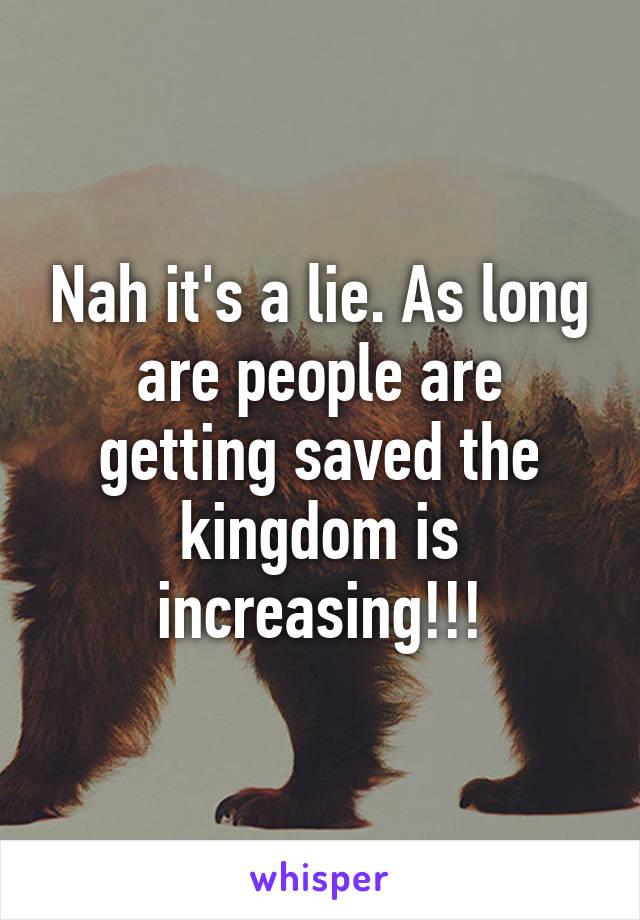 Nah it's a lie. As long are people are getting saved the kingdom is increasing!!!