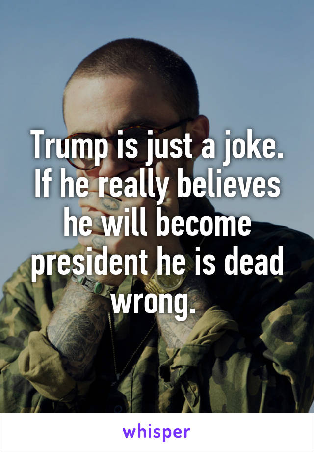 Trump is just a joke. If he really believes he will become president he is dead wrong. 