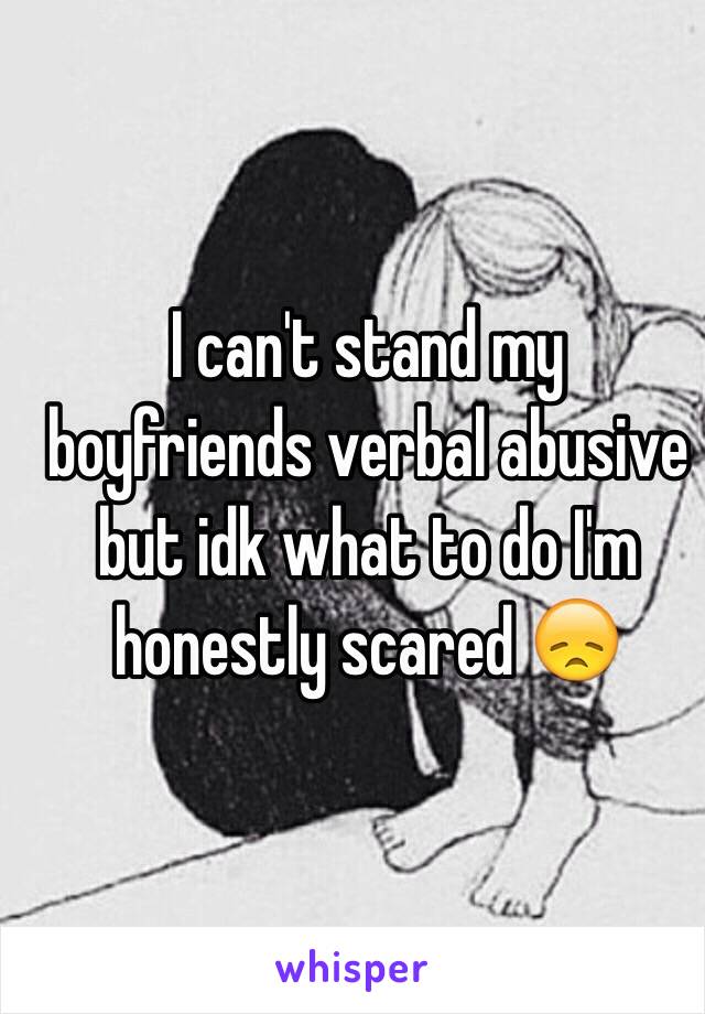 I can't stand my boyfriends verbal abusive but idk what to do I'm honestly scared 😞 