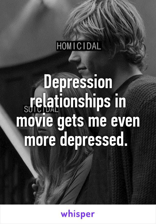 Depression relationships in movie gets me even more depressed. 