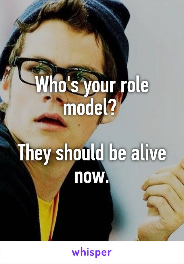 Who's your role model? 

They should be alive now.