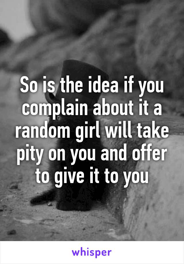 So is the idea if you complain about it a random girl will take pity on you and offer to give it to you