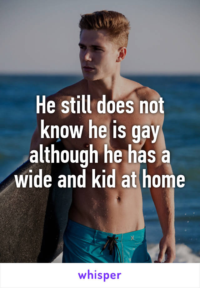 He still does not know he is gay although he has a wide and kid at home