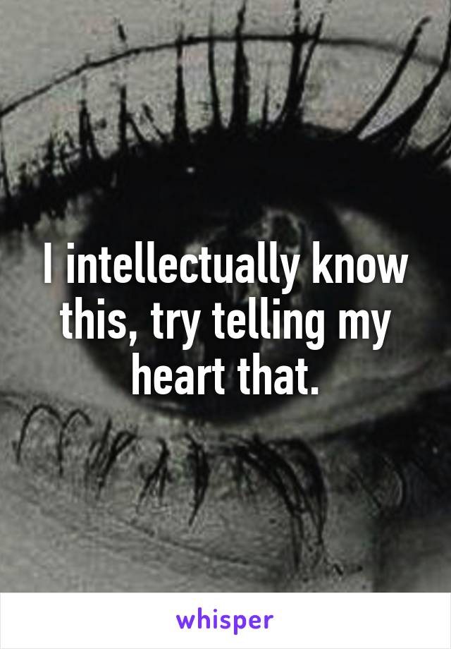 I intellectually know this, try telling my heart that.