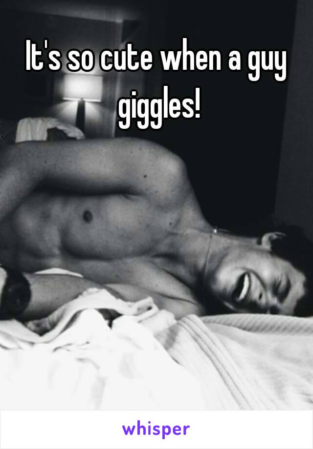 It's so cute when a guy giggles!