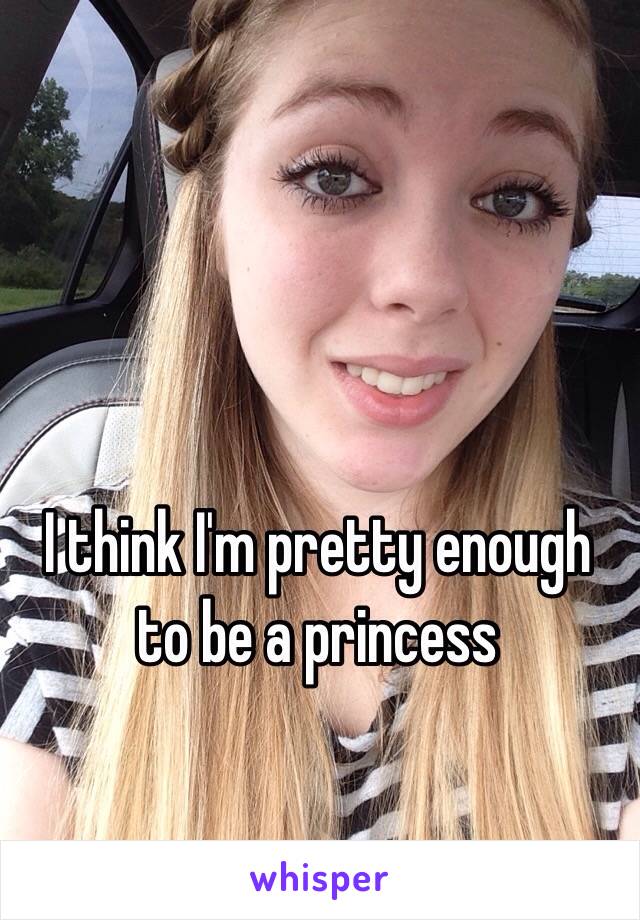 I think I'm pretty enough to be a princess