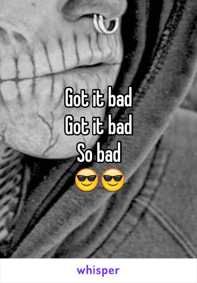 Got it bad 
Got it bad 
So bad
😎😎