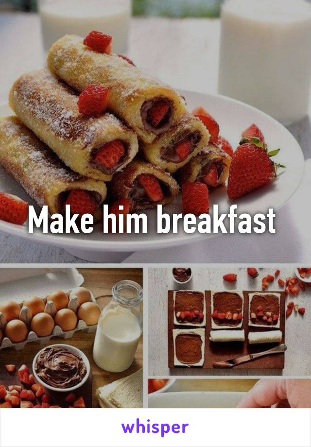 Make him breakfast 