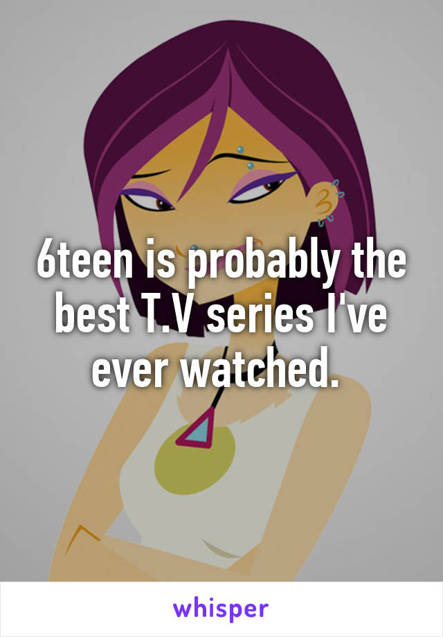 6teen is probably the best T.V series I've ever watched. 