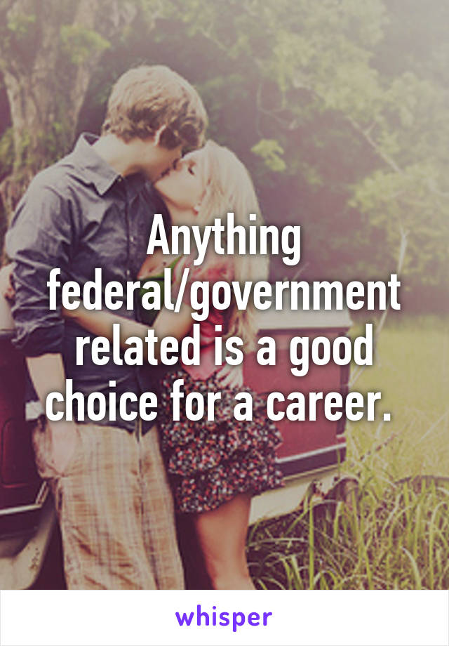 Anything federal/government related is a good choice for a career. 