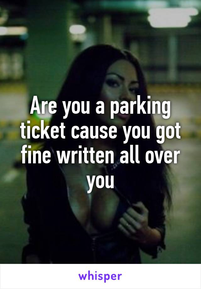 Are you a parking ticket cause you got fine written all over you