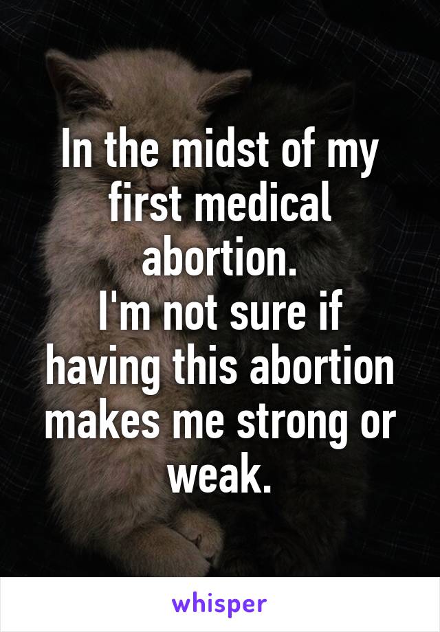 In the midst of my first medical abortion.
I'm not sure if having this abortion makes me strong or weak.