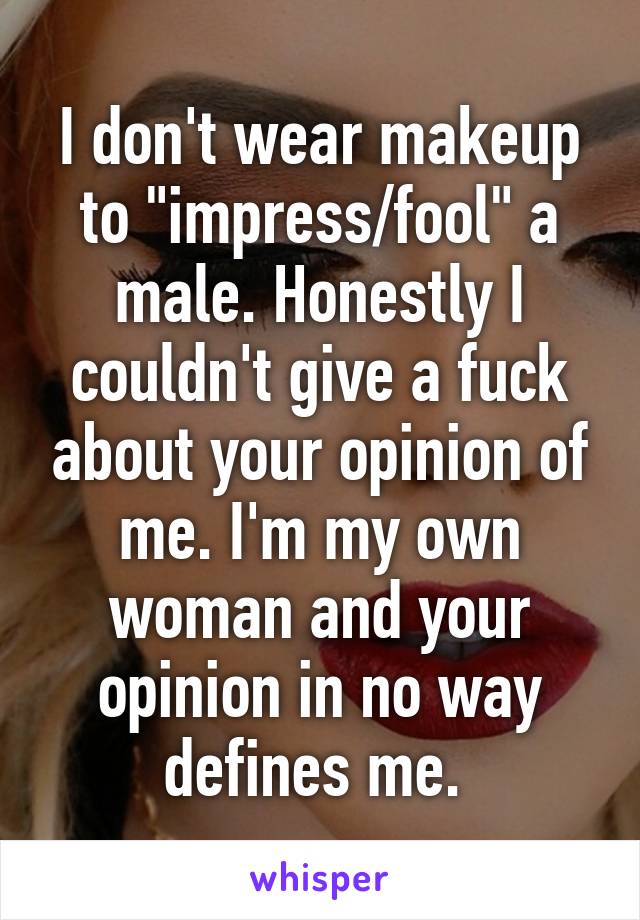 I don't wear makeup to "impress/fool" a male. Honestly I couldn't give a fuck about your opinion of me. I'm my own woman and your opinion in no way defines me. 