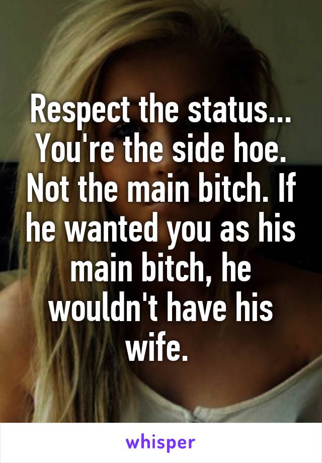 Respect the status... You're the side hoe. Not the main bitch. If he wanted you as his main bitch, he wouldn't have his wife. 