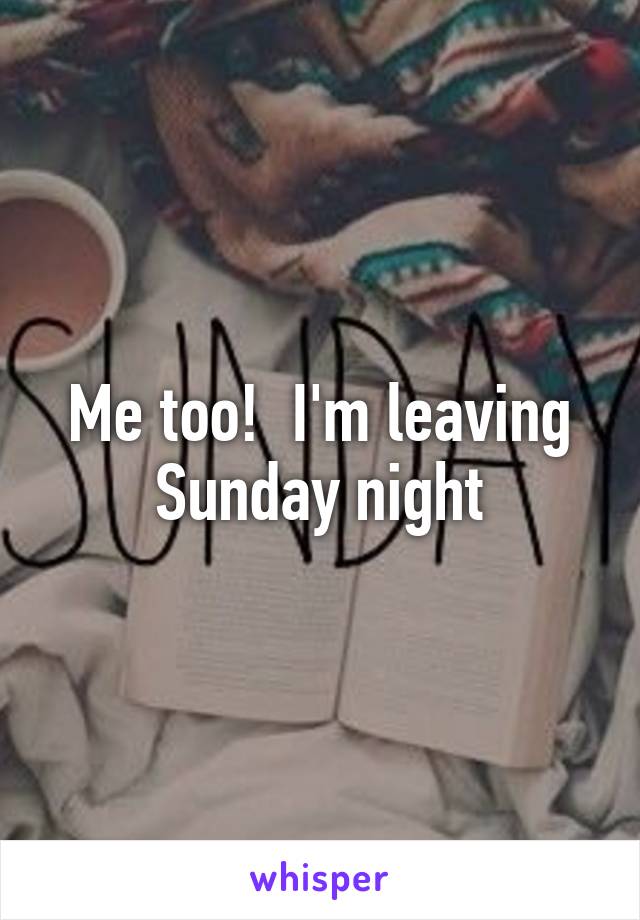 Me too!  I'm leaving Sunday night