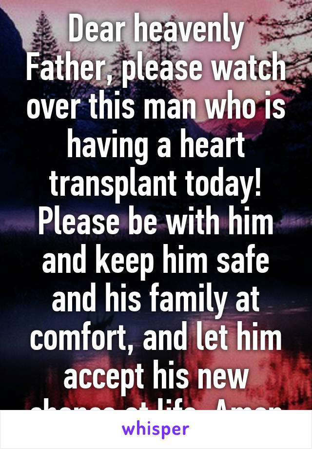 Dear heavenly Father, please watch over this man who is having a heart transplant today! Please be with him and keep him safe and his family at comfort, and let him accept his new chance at life, Amen