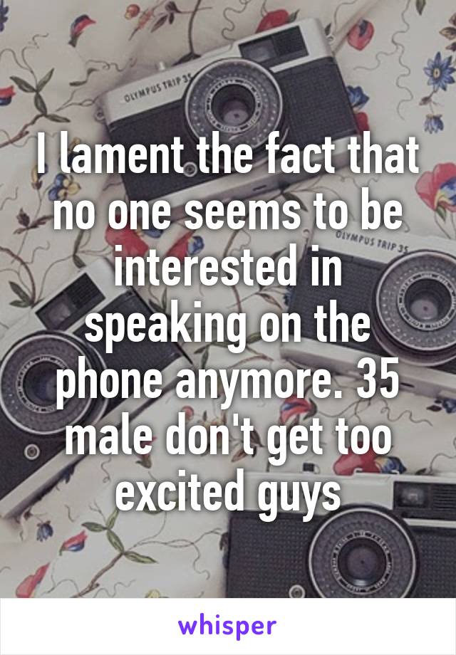 I lament the fact that no one seems to be interested in speaking on the phone anymore. 35 male don't get too excited guys