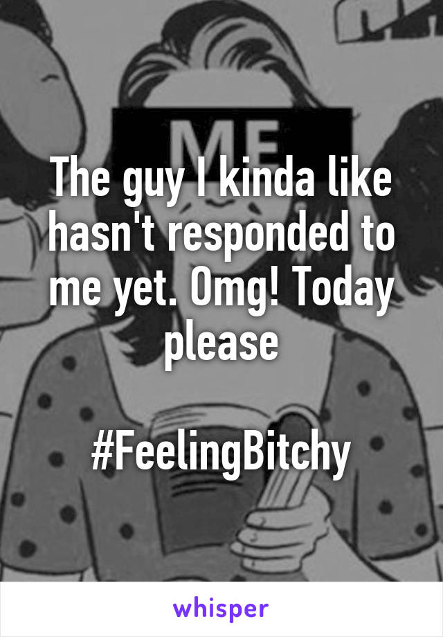 The guy I kinda like hasn't responded to me yet. Omg! Today please

#FeelingBitchy