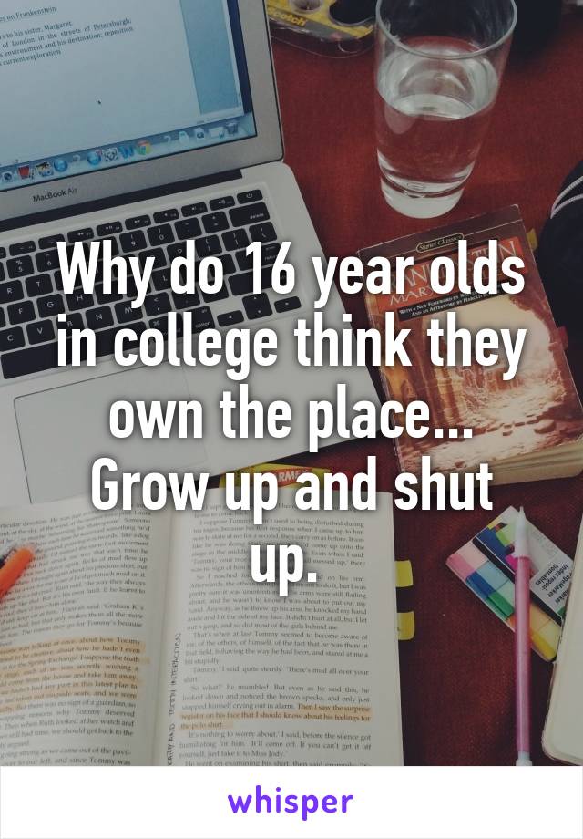 Why do 16 year olds in college think they own the place...
Grow up and shut up. 