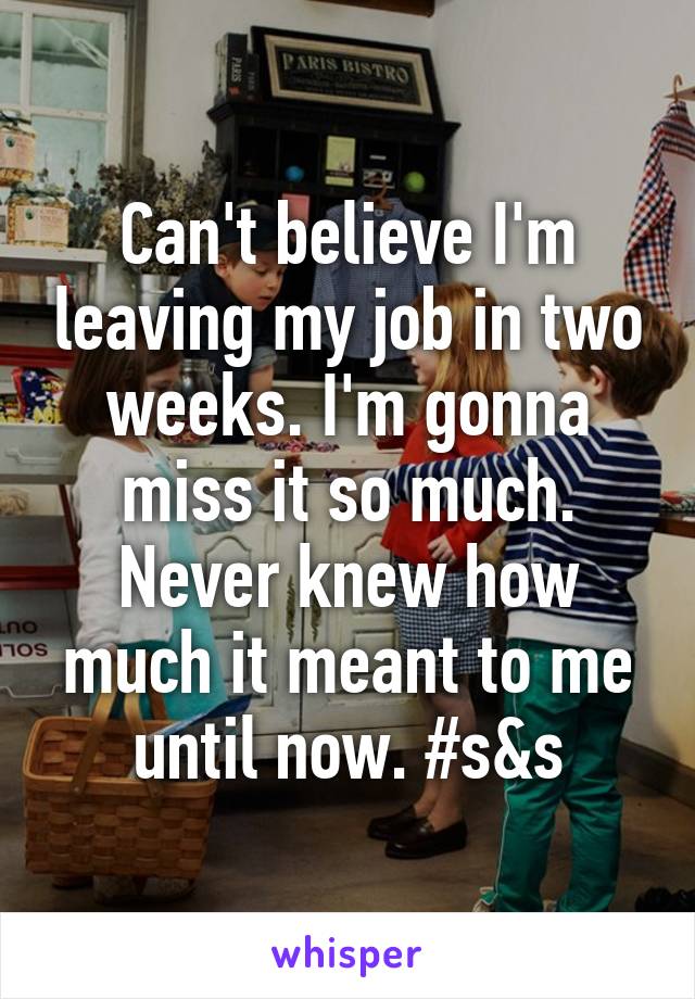 Can't believe I'm leaving my job in two weeks. I'm gonna miss it so much. Never knew how much it meant to me until now. #s&s