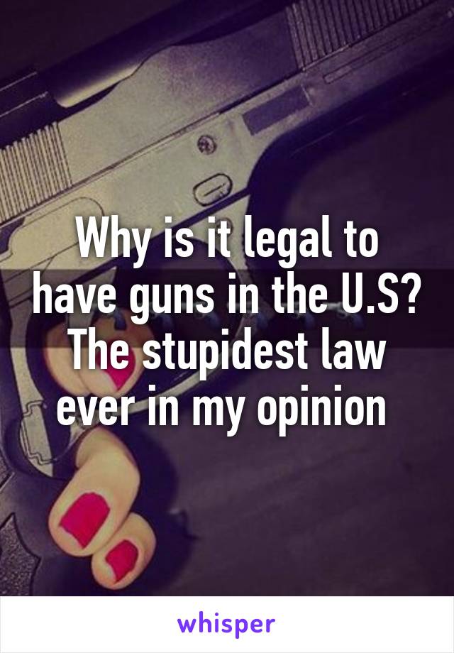 Why is it legal to have guns in the U.S? The stupidest law ever in my opinion 