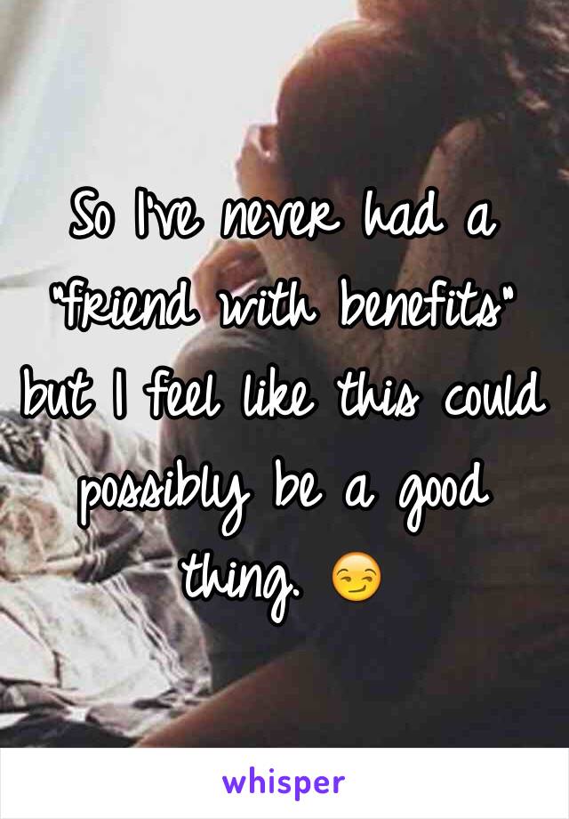 So I've never had a "friend with benefits" but I feel like this could possibly be a good thing. 😏