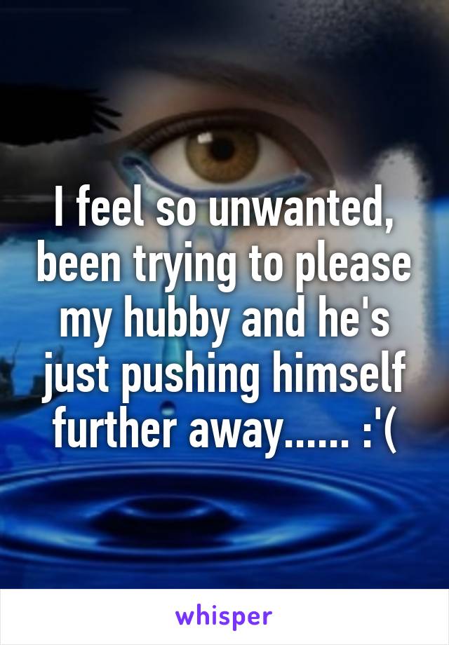 I feel so unwanted, been trying to please my hubby and he's just pushing himself further away...... :'(