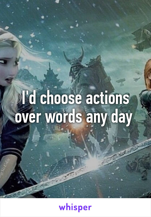 I'd choose actions over words any day 