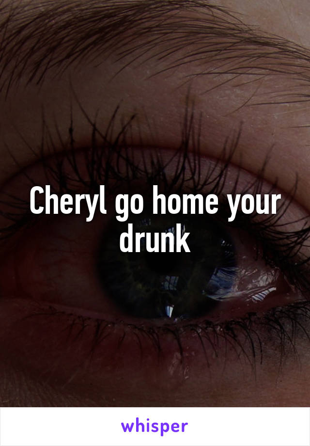 Cheryl go home your drunk