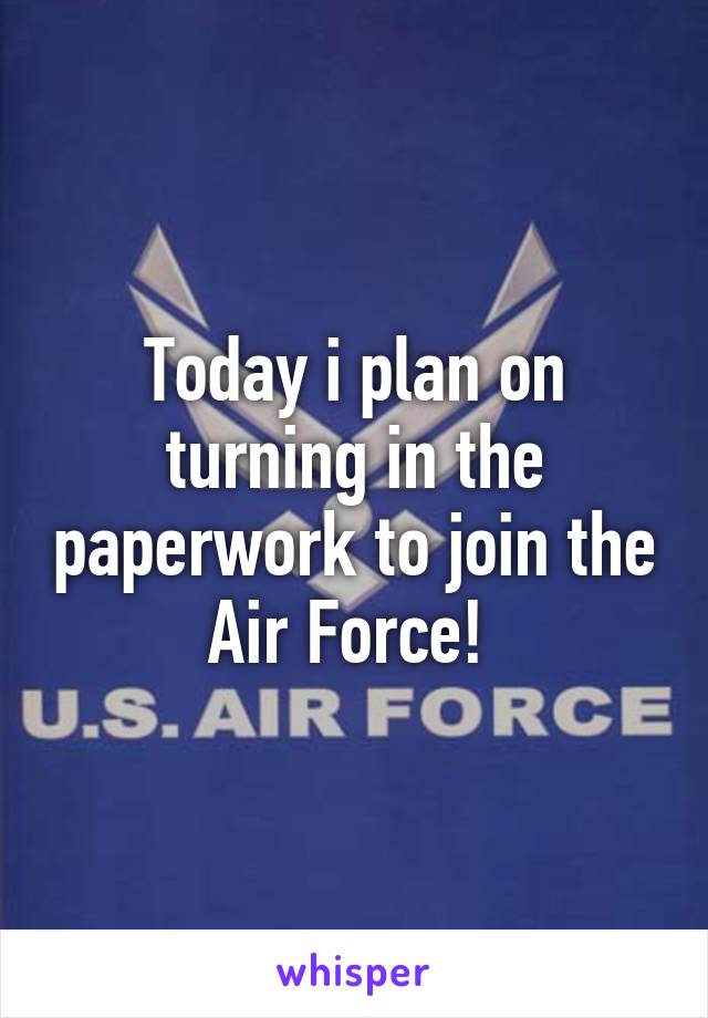 Today i plan on turning in the paperwork to join the Air Force! 