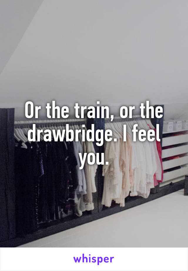 Or the train, or the drawbridge. I feel you.