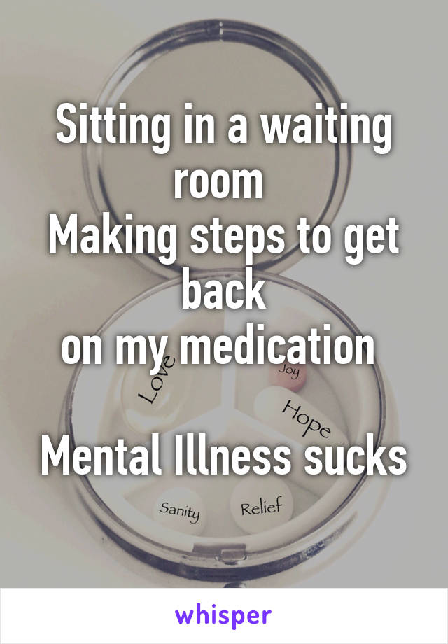 Sitting in a waiting room 
Making steps to get back
on my medication 

Mental Illness sucks 