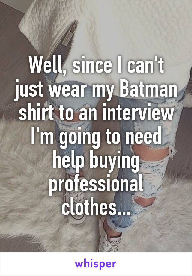 Well, since I can't just wear my Batman shirt to an interview I'm going to need help buying professional clothes...