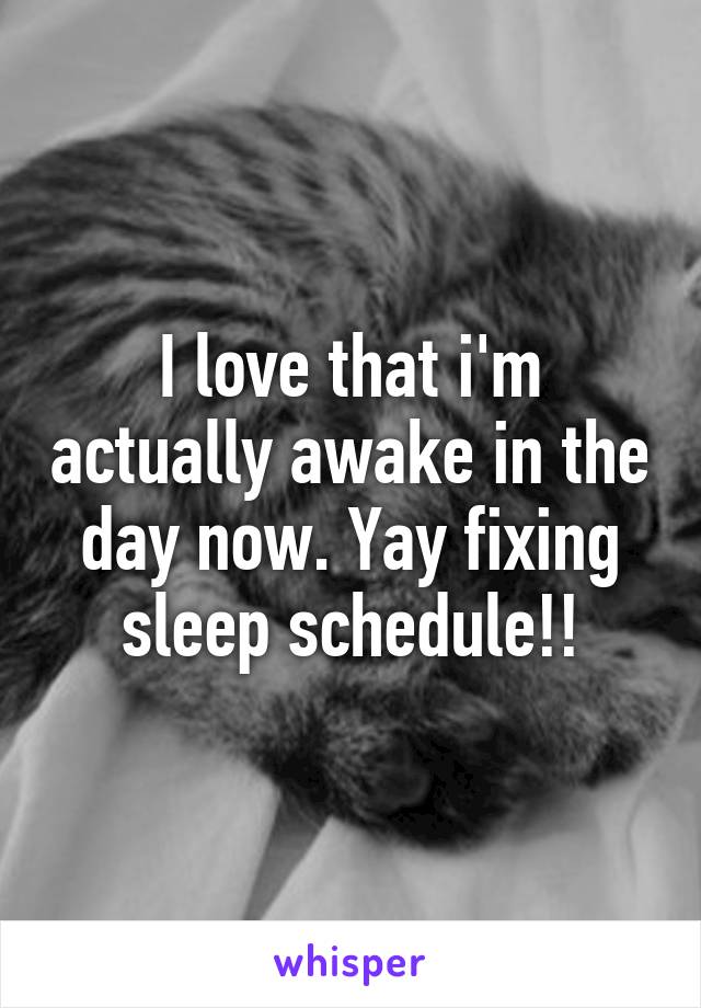 I love that i'm actually awake in the day now. Yay fixing sleep schedule!!