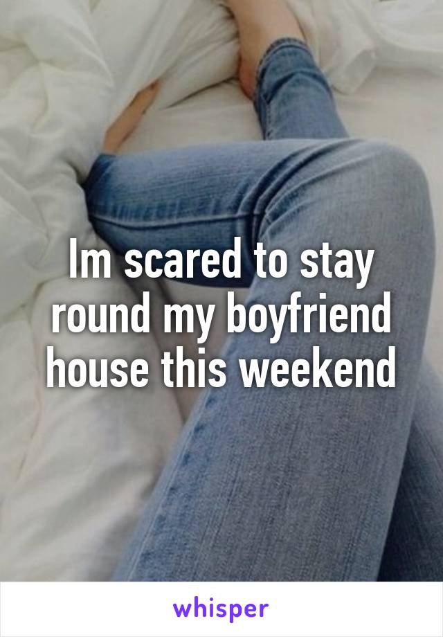 Im scared to stay round my boyfriend house this weekend