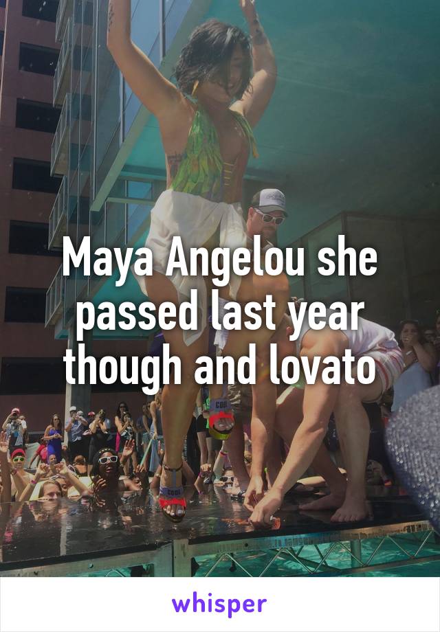 Maya Angelou she passed last year though and lovato