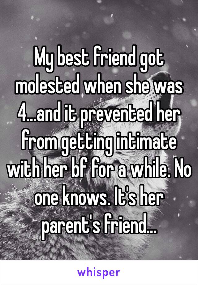 My best friend got molested when she was 4...and it prevented her from getting intimate with her bf for a while. No one knows. It's her parent's friend...