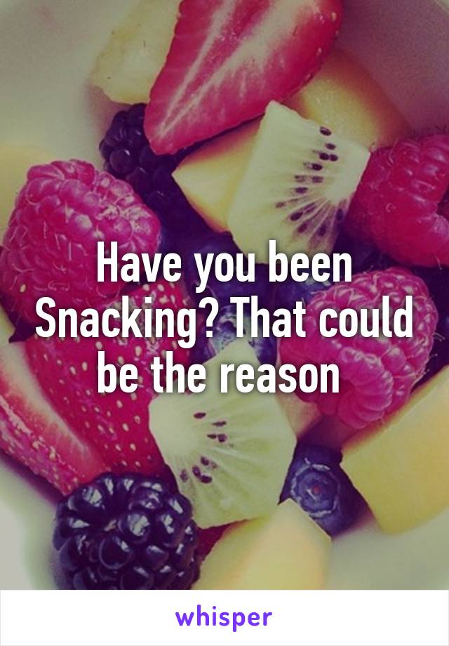 Have you been Snacking? That could be the reason 