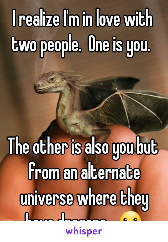 I realize I'm in love with two people.  One is you.  



The other is also you but from an alternate universe where they have dragons.  ☺