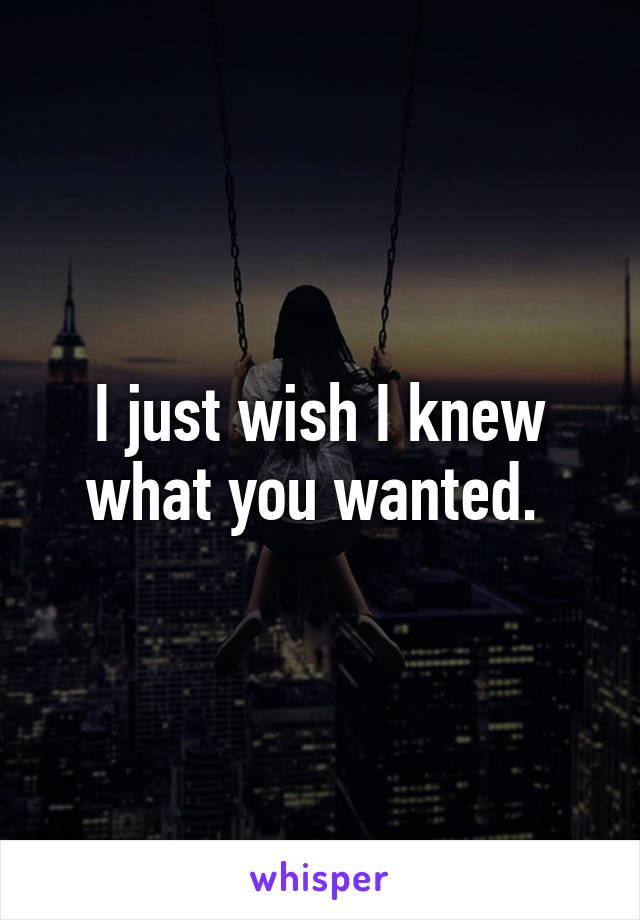 I just wish I knew what you wanted. 